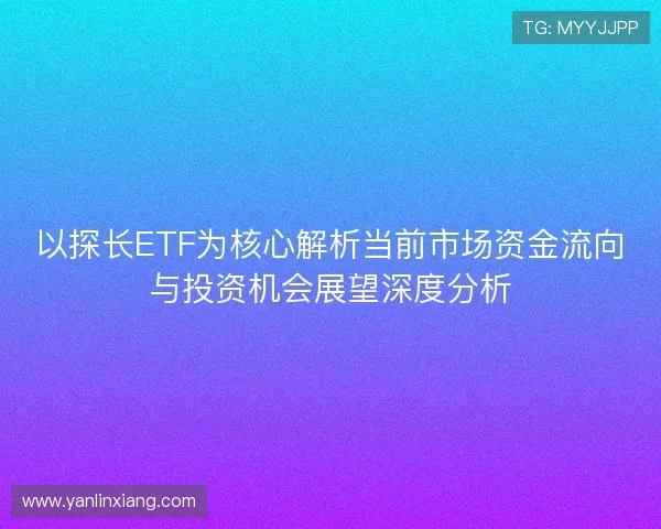 以探长ETF为核心解析当前市场资金流向与投资机会展望深度分析 以探长ETF为核心解析当前市场资金流向与投资机会展望深度分析