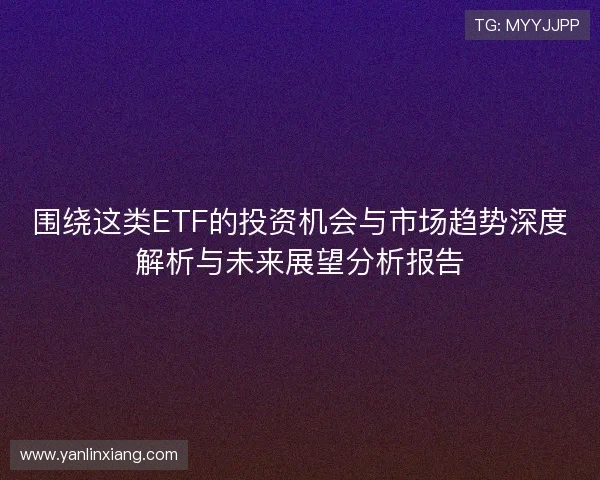 围绕这类ETF的投资机会与市场趋势深度解析与未来展望分析报告